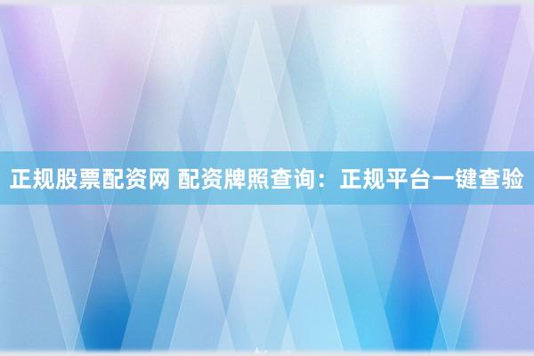 正规股票配资网 配资牌照查询：正规平台一键查验