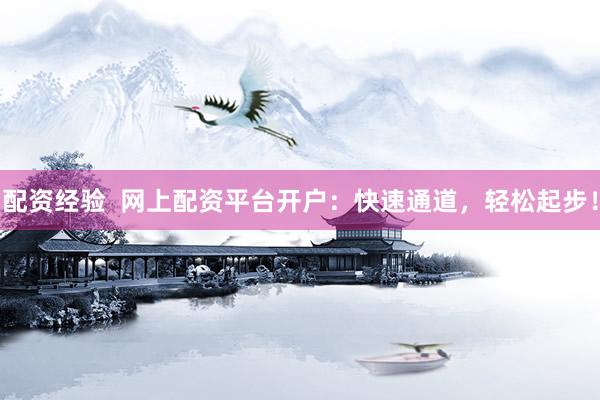 配资经验  网上配资平台开户：快速通道，轻松起步！
