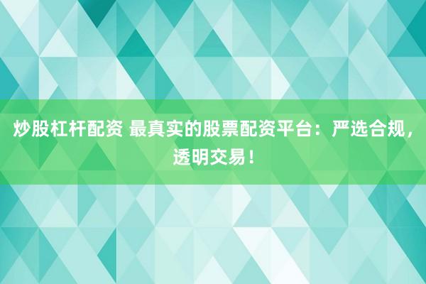 炒股杠杆配资 最真实的股票配资平台：严选合规，透明交易！