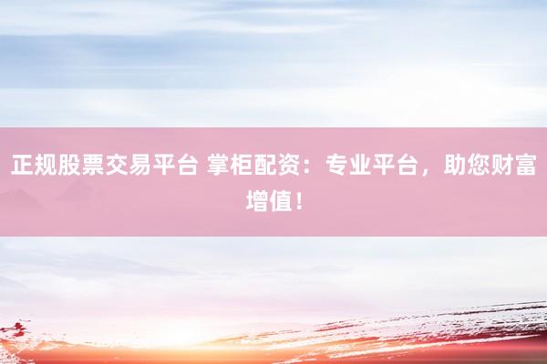 正规股票交易平台 掌柜配资：专业平台，助您财富增值！