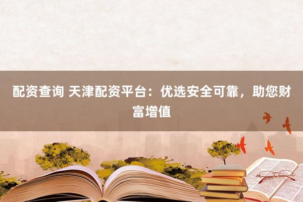 配资查询 天津配资平台：优选安全可靠，助您财富增值