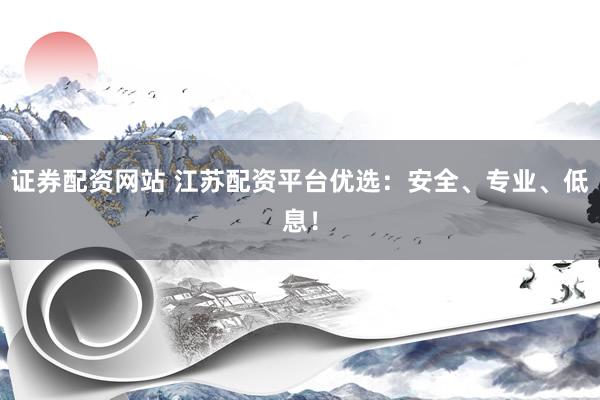 证券配资网站 江苏配资平台优选：安全、专业、低息！