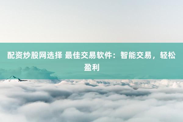 配资炒股网选择 最佳交易软件：智能交易，轻松盈利