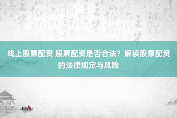 线上股票配资 股票配资是否合法？解读股票配资的法律规定与风险