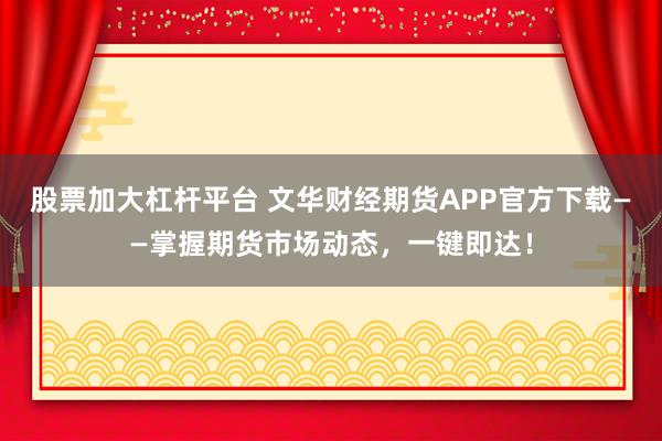 股票加大杠杆平台 文华财经期货APP官方下载——掌握期货市场动态，一键即达！