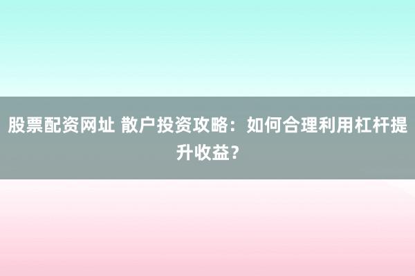 股票配资网址 散户投资攻略：如何合理利用杠杆提升收益？