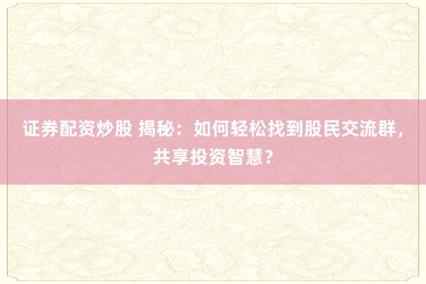 证券配资炒股 揭秘：如何轻松找到股民交流群，共享投资智慧？