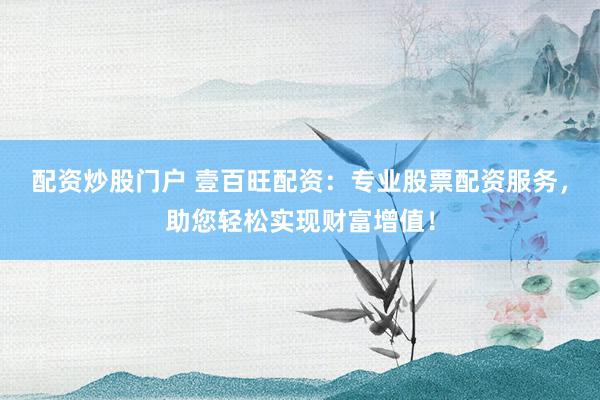 配资炒股门户 壹百旺配资：专业股票配资服务，助您轻松实现财富增值！