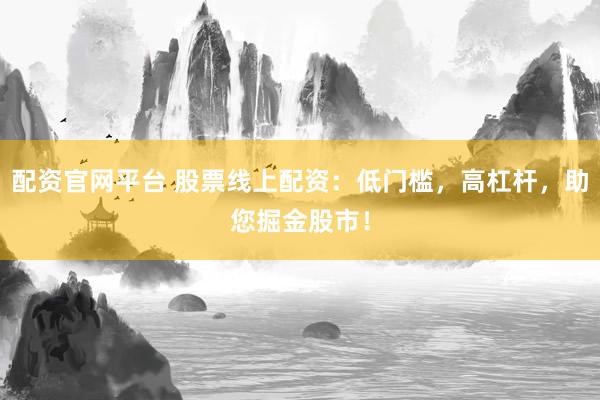 配资官网平台 股票线上配资：低门槛，高杠杆，助您掘金股市！
