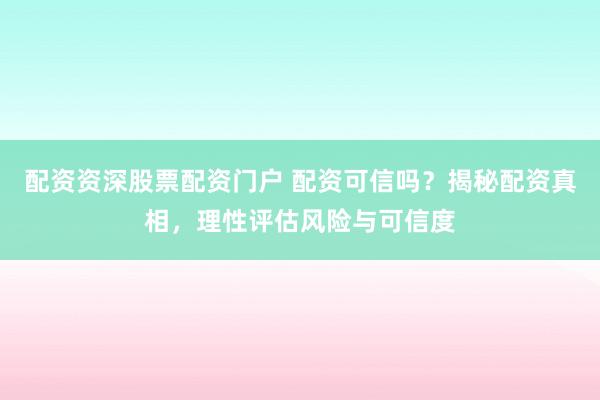 配资资深股票配资门户 配资可信吗？揭秘配资真相，理性评估风险与可信度