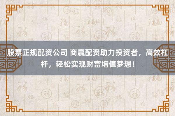 股票正规配资公司 商赢配资助力投资者，高效杠杆，轻松实现财富增值梦想！
