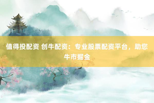 值得投配资 创牛配资：专业股票配资平台，助您牛市掘金