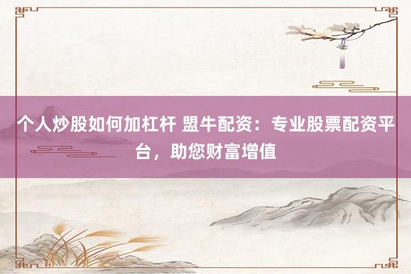 个人炒股如何加杠杆 盟牛配资：专业股票配资平台，助您财富增值