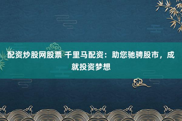 配资炒股网股票 千里马配资：助您驰骋股市，成就投资梦想