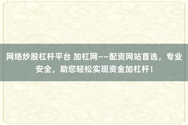 网络炒股杠杆平台 加杠网——配资网站首选，专业安全，助您轻松实现资金加杠杆！