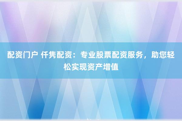 配资门户 仟隽配资：专业股票配资服务，助您轻松实现资产增值