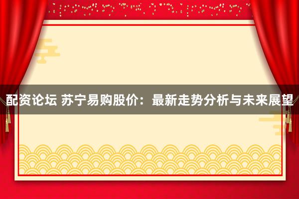 配资论坛 苏宁易购股价：最新走势分析与未来展望