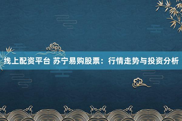 线上配资平台 苏宁易购股票：行情走势与投资分析