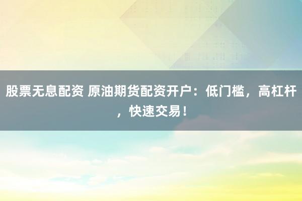 股票无息配资 原油期货配资开户：低门槛，高杠杆，快速交易！