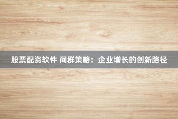 股票配资软件 间群策略：企业增长的创新路径