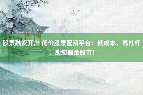 股票融资开户 低价股票配资平台：低成本，高杠杆，助您掘金股市！