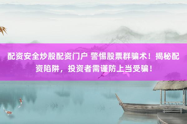 配资安全炒股配资门户 警惕股票群骗术！揭秘配资陷阱，投资者需谨防上当受骗！