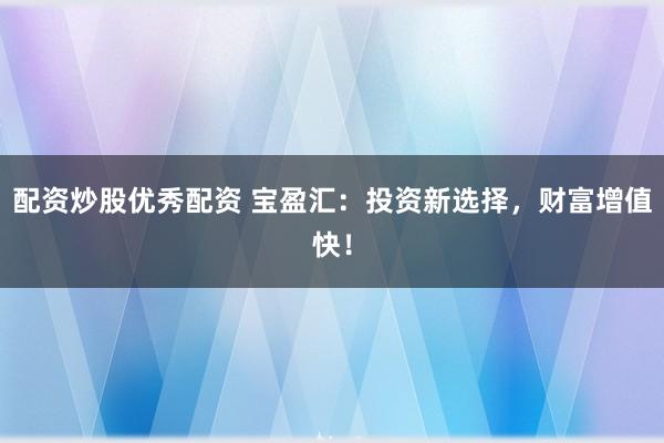 配资炒股优秀配资 宝盈汇：投资新选择，财富增值快！