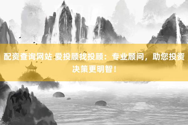 配资查询网站 爱投顾找投顾：专业顾问，助您投资决策更明智！