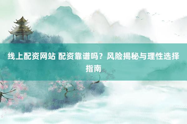 线上配资网站 配资靠谱吗？风险揭秘与理性选择指南