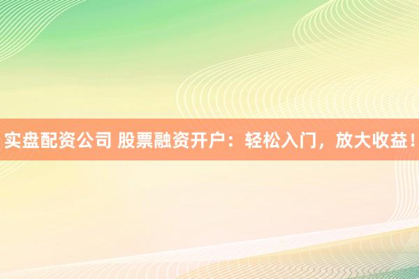 实盘配资公司 股票融资开户：轻松入门，放大收益！