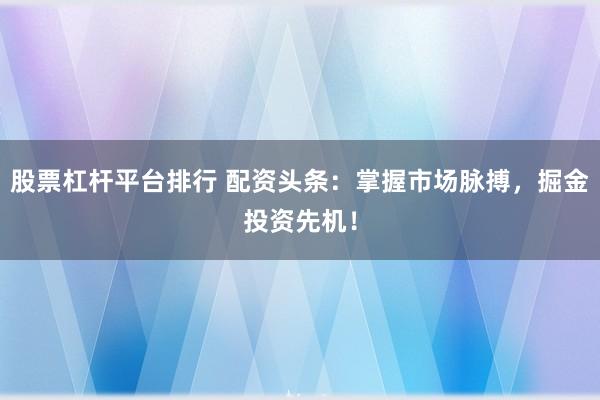 股票杠杆平台排行 配资头条：掌握市场脉搏，掘金投资先机！