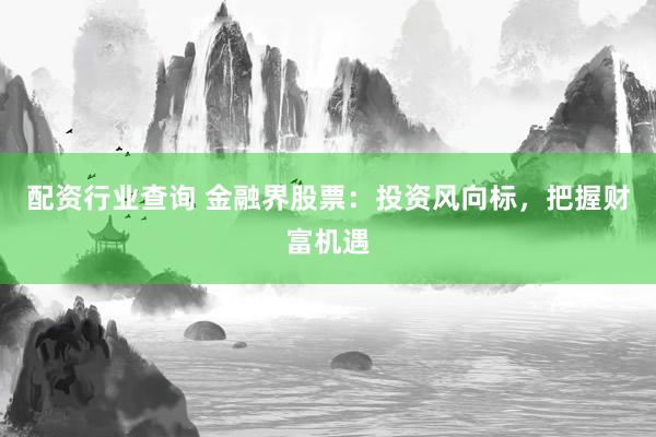 配资行业查询 金融界股票：投资风向标，把握财富机遇