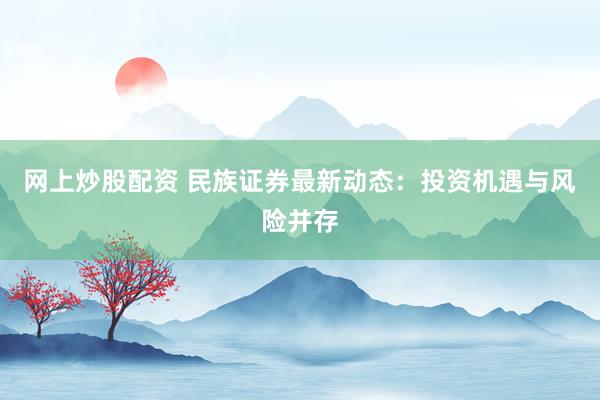 网上炒股配资 民族证券最新动态：投资机遇与风险并存