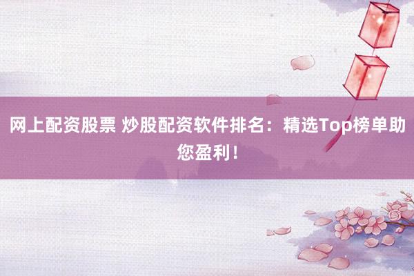 网上配资股票 炒股配资软件排名：精选Top榜单助您盈利！