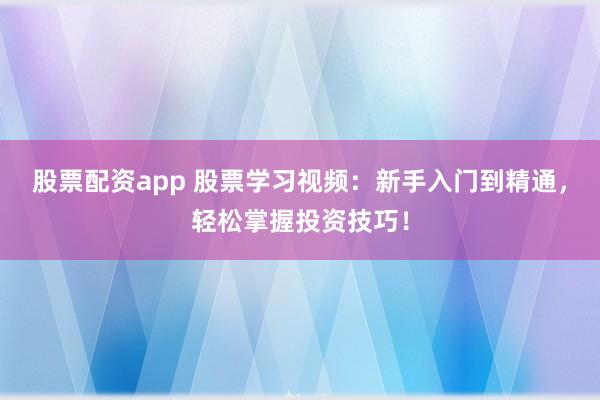 股票配资app 股票学习视频：新手入门到精通，轻松掌握投资技巧！