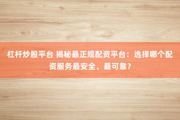 杠杆炒股平台 揭秘最正规配资平台：选择哪个配资服务最安全、最可靠？