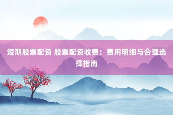 短期股票配资 股票配资收费：费用明细与合理选择指南
