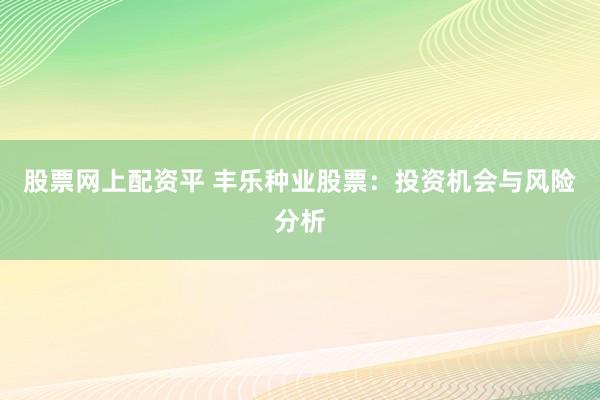 股票网上配资平 丰乐种业股票：投资机会与风险分析