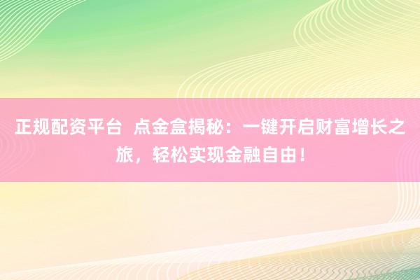 正规配资平台  点金盒揭秘：一键开启财富增长之旅，轻松实现金融自由！