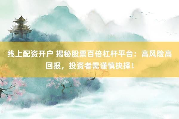 线上配资开户 揭秘股票百倍杠杆平台：高风险高回报，投资者需谨慎抉择！