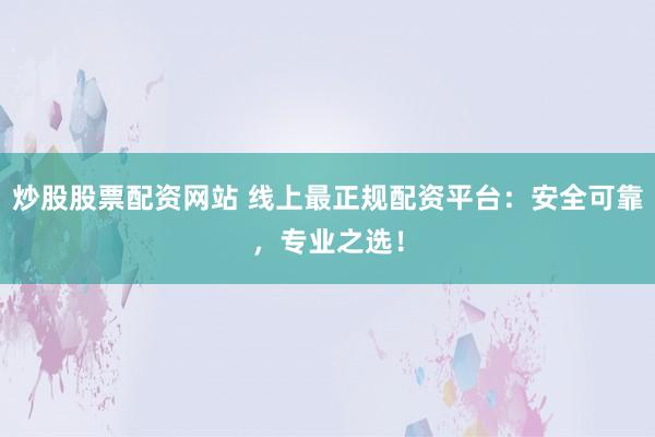 炒股股票配资网站 线上最正规配资平台：安全可靠，专业之选！