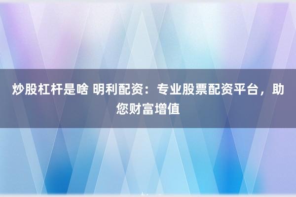 炒股杠杆是啥 明利配资：专业股票配资平台，助您财富增值