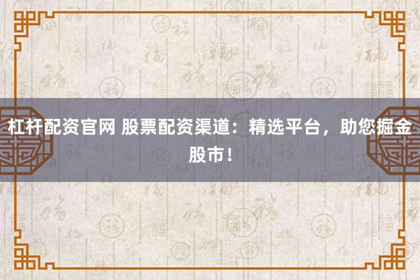 杠杆配资官网 股票配资渠道：精选平台，助您掘金股市！
