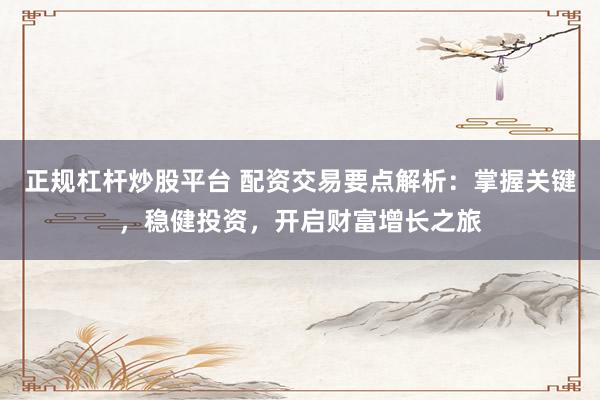 正规杠杆炒股平台 配资交易要点解析：掌握关键，稳健投资，开启财富增长之旅
