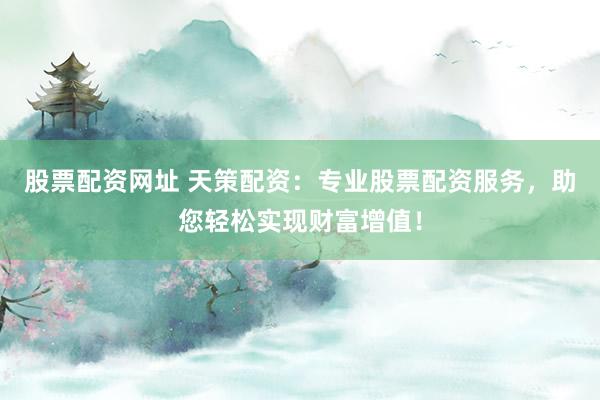 股票配资网址 天策配资：专业股票配资服务，助您轻松实现财富增值！