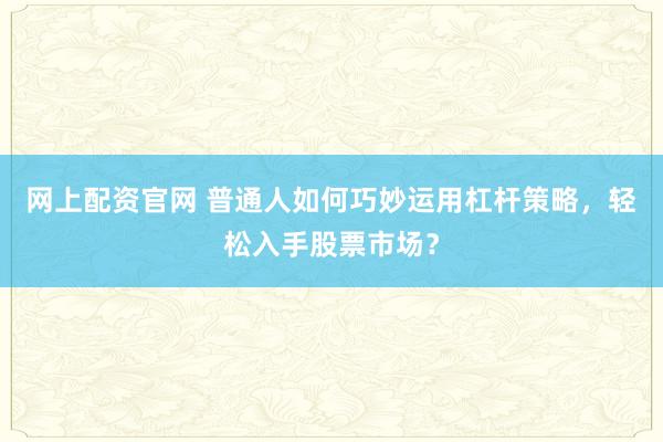 网上配资官网 普通人如何巧妙运用杠杆策略，轻松入手股票市场？