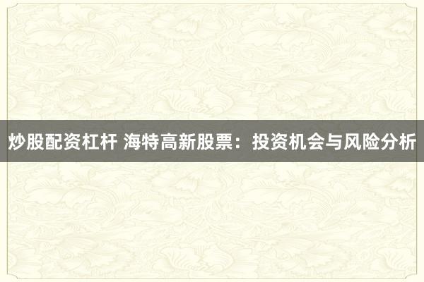 炒股配资杠杆 海特高新股票：投资机会与风险分析