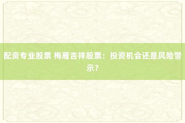 配资专业股票 梅雁吉祥股票：投资机会还是风险警示？