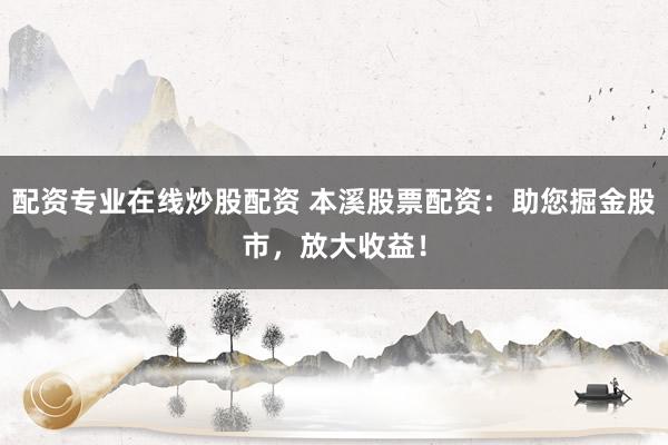 配资专业在线炒股配资 本溪股票配资：助您掘金股市，放大收益！