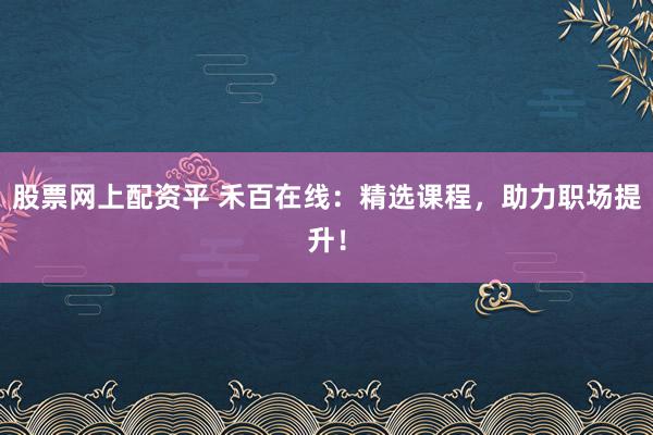 股票网上配资平 禾百在线：精选课程，助力职场提升！